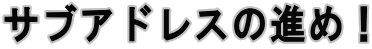 �T�u�A�h���X�̐i�߁I